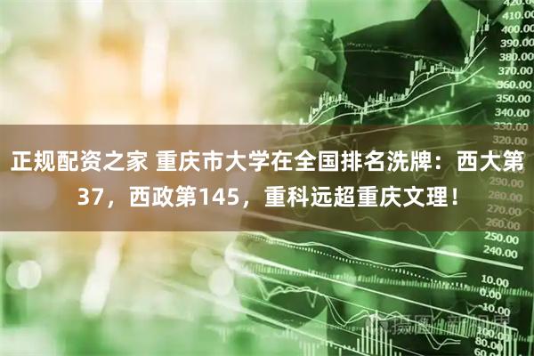 正规配资之家 重庆市大学在全国排名洗牌：西大第37，西政第145，重科远超重庆文理！