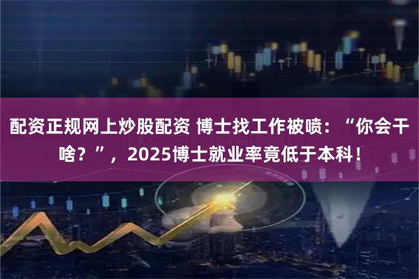 配资正规网上炒股配资 博士找工作被喷：“你会干啥？”，2025博士就业率竟低于本科！
