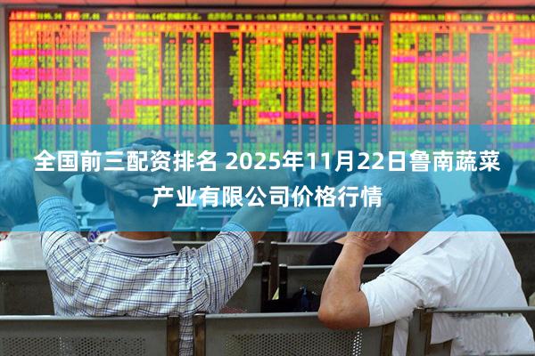 全国前三配资排名 2025年11月22日鲁南蔬菜产业有限公司价格行情