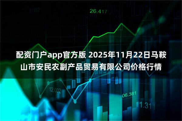 配资门户app官方版 2025年11月22日马鞍山市安民农副产品贸易有限公司价格行情