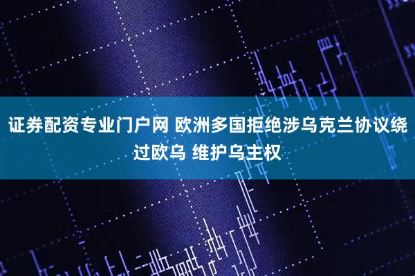 证券配资专业门户网 欧洲多国拒绝涉乌克兰协议绕过欧乌 维护乌主权