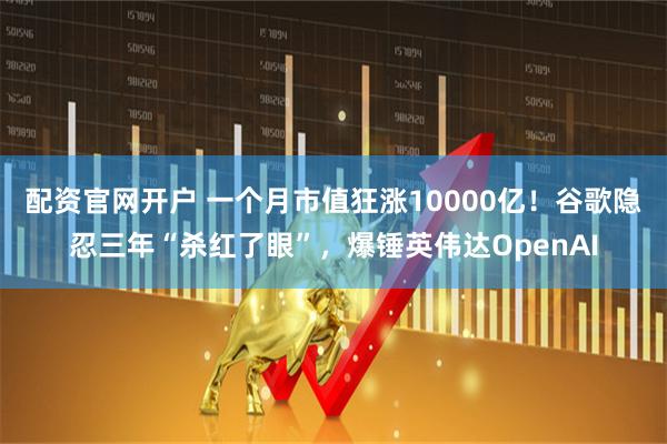 配资官网开户 一个月市值狂涨10000亿！谷歌隐忍三年“杀红了眼”，爆锤英伟达OpenAI