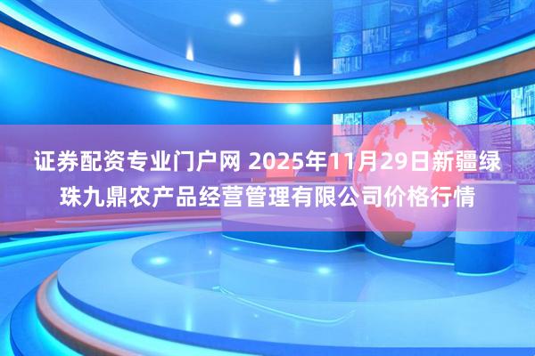证券配资专业门户网 2025年11月29日新疆绿珠九鼎农产品经营管理有限公司价格行情