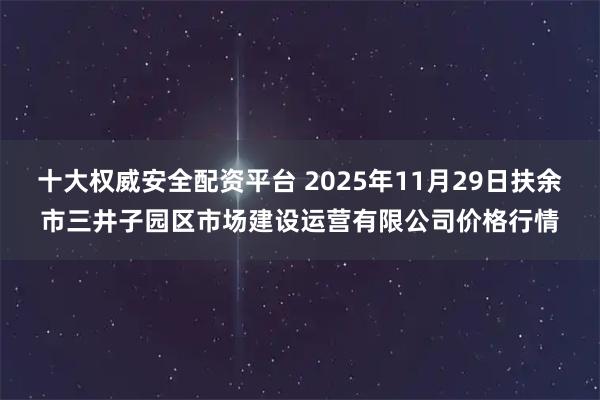 十大权威安全配资平台 2025年11月29日扶余市三井子园区市场建设运营有限公司价格行情
