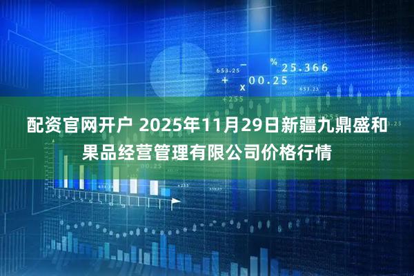 配资官网开户 2025年11月29日新疆九鼎盛和果品经营管理有限公司价格行情