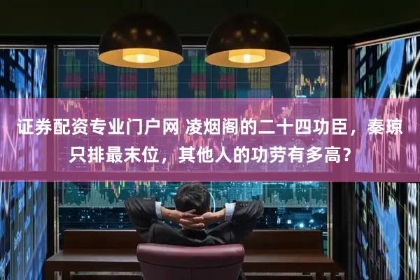 证券配资专业门户网 凌烟阁的二十四功臣，秦琼只排最末位，其他人的功劳有多高？