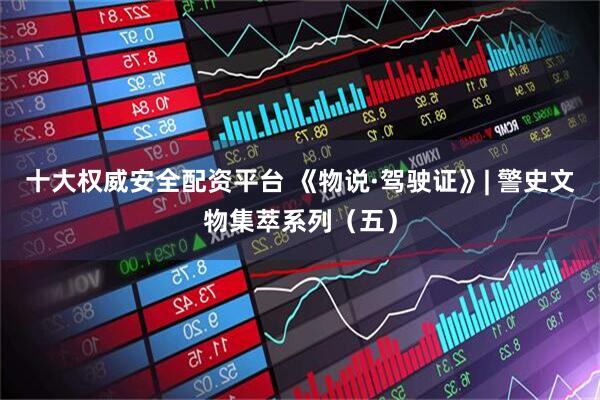 十大权威安全配资平台 《物说·驾驶证》| 警史文物集萃系列（五）