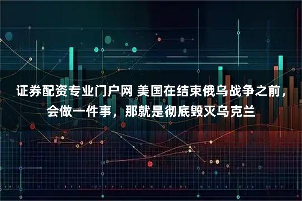 证券配资专业门户网 美国在结束俄乌战争之前，会做一件事，那就是彻底毁灭乌克兰