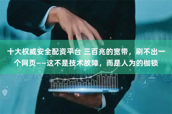十大权威安全配资平台 三百兆的宽带，刷不出一个网页——这不是技术故障，而是人为的枷锁
