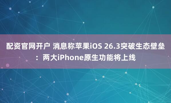 配资官网开户 消息称苹果iOS 26.3突破生态壁垒：两大iPhone原生功能将上线