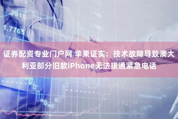 证券配资专业门户网 苹果证实：技术故障导致澳大利亚部分旧款iPhone无法拨通紧急电话