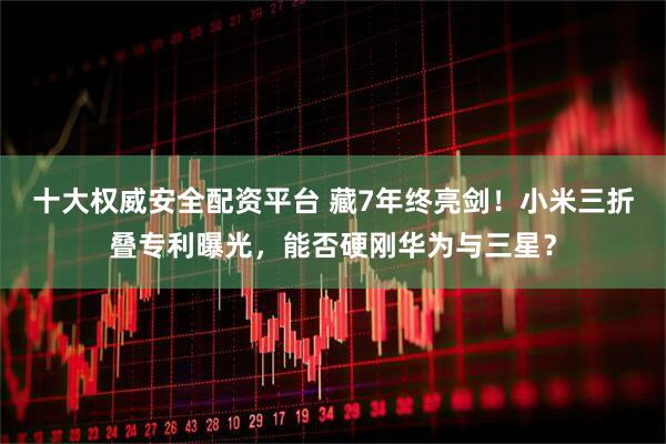 十大权威安全配资平台 藏7年终亮剑！小米三折叠专利曝光，能否硬刚华为与三星？