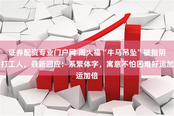 证券配资专业门户网 周大福“牛马吊坠”被指阴阳打工人，最新回应：系繁体字，寓意不怕困难好运加倍