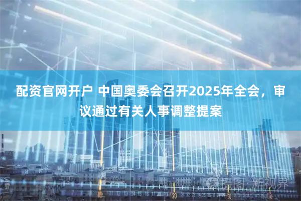配资官网开户 中国奥委会召开2025年全会，审议通过有关人事调整提案
