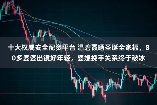 十大权威安全配资平台 温碧霞晒圣诞全家福，80多婆婆出镜好年轻，婆媳挽手关系终于破冰
