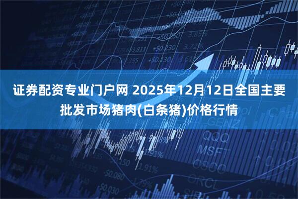 证券配资专业门户网 2025年12月12日全国主要批发市场猪肉(白条猪)价格行情