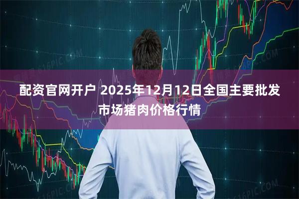 配资官网开户 2025年12月12日全国主要批发市场猪肉价格行情