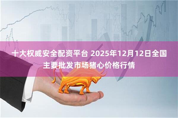 十大权威安全配资平台 2025年12月12日全国主要批发市场猪心价格行情