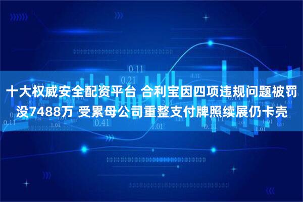 十大权威安全配资平台 合利宝因四项违规问题被罚没7488万 受累母公司重整支付牌照续展仍卡壳