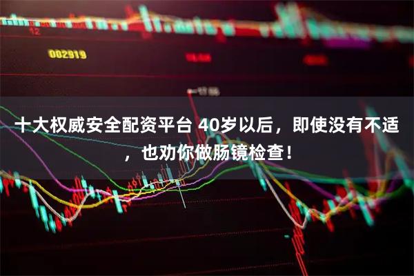 十大权威安全配资平台 40岁以后，即使没有不适，也劝你做肠镜检查！