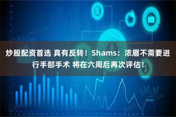 炒股配资首选 真有反转！Shams：浓眉不需要进行手部手术 将在六周后再次评估！