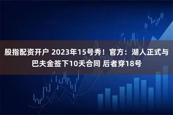 股指配资开户 2023年15号秀！官方：湖人正式与巴夫金签下10天合同 后者穿18号