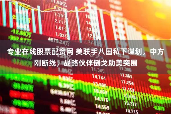 专业在线股票配资网 美联手八国私下谋划，中方刚断线，战略伙伴倒戈助美突围
