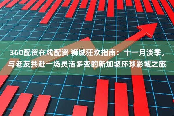 360配资在线配资 狮城狂欢指南：十一月淡季，与老友共赴一场灵活多变的新加坡环球影城之旅