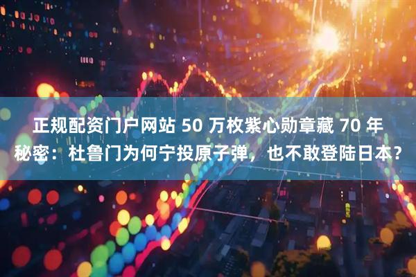正规配资门户网站 50 万枚紫心勋章藏 70 年秘密：杜鲁门为何宁投原子弹，也不敢登陆日本？
