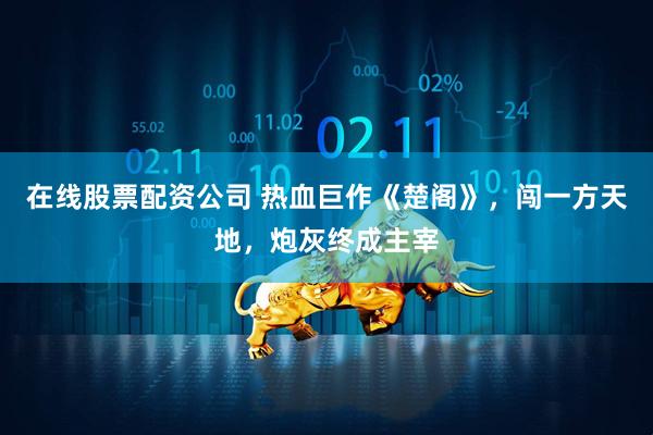 在线股票配资公司 热血巨作《楚阁》，闯一方天地，炮灰终成主宰