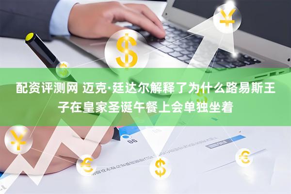 配资评测网 迈克·廷达尔解释了为什么路易斯王子在皇家圣诞午餐上会单独坐着
