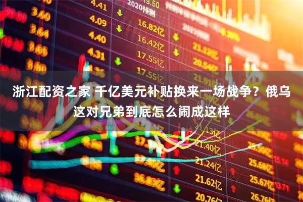 浙江配资之家 千亿美元补贴换来一场战争？俄乌这对兄弟到底怎么闹成这样