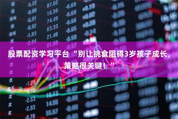 股票配资学习平台 “别让挑食阻碍3岁孩子成长，策略很关键！”
