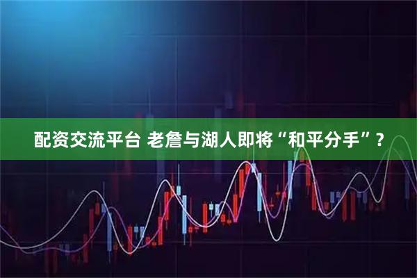 配资交流平台 老詹与湖人即将“和平分手”？