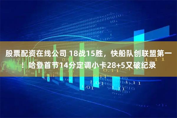 股票配资在线公司 18战15胜，快船队创联盟第一！哈登首节14分定调小卡28+5又破纪录
