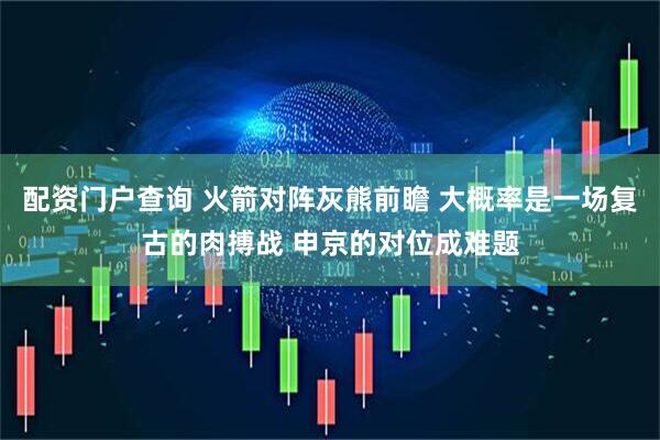 配资门户查询 火箭对阵灰熊前瞻 大概率是一场复古的肉搏战 申京的对位成难题