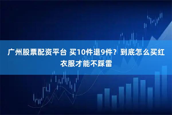 广州股票配资平台 买10件退9件？到底怎么买红衣服才能不踩雷