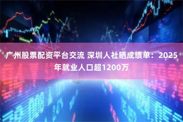 广州股票配资平台交流 深圳人社晒成绩单：2025年就业人口超1200万