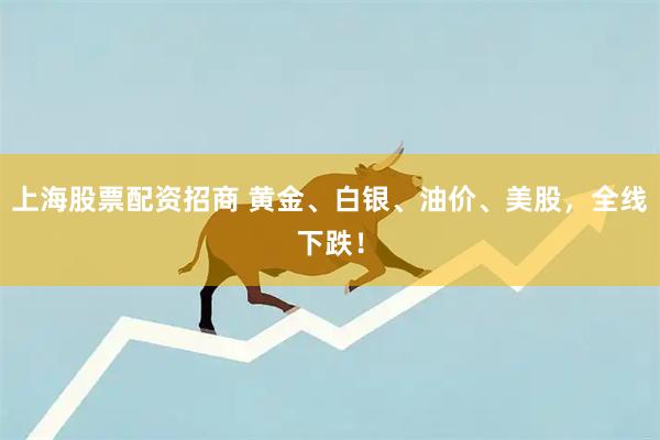 上海股票配资招商 黄金、白银、油价、美股，全线下跌！