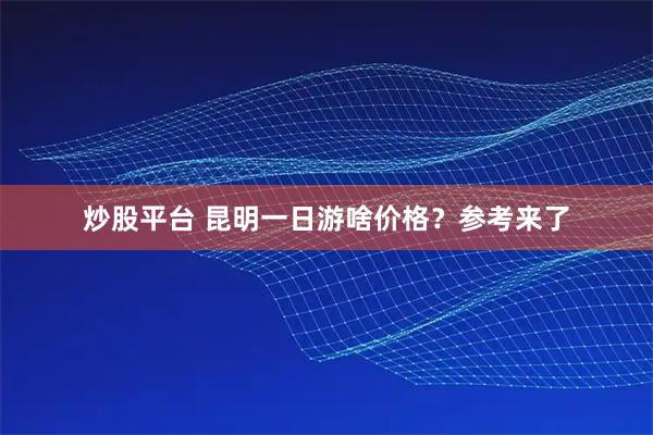 炒股平台 昆明一日游啥价格？参考来了