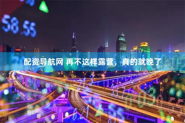配资导航网 再不这样露营，真的就晚了