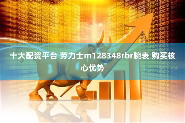 十大配资平台 劳力士m128348rbr腕表 购买核心优势