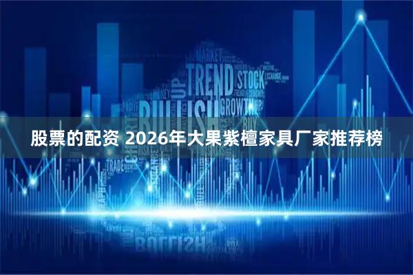 股票的配资 2026年大果紫檀家具厂家推荐榜