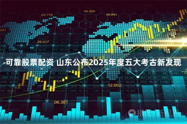 可靠股票配资 山东公布2025年度五大考古新发现