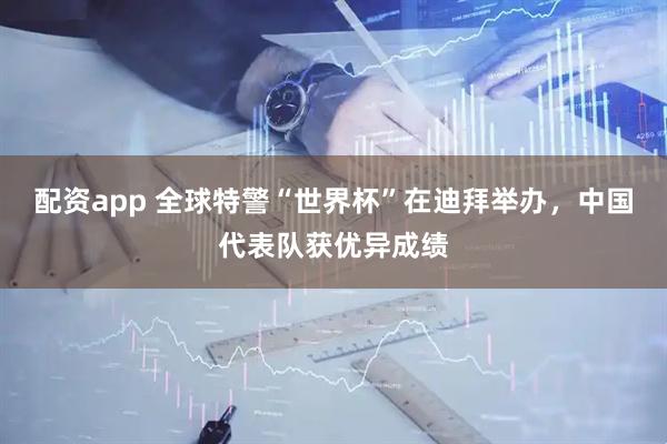 配资app 全球特警“世界杯”在迪拜举办，中国代表队获优异成绩