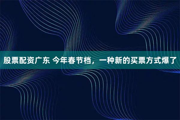 股票配资广东 今年春节档，一种新的买票方式爆了