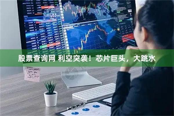股票查询网 利空突袭！芯片巨头，大跳水