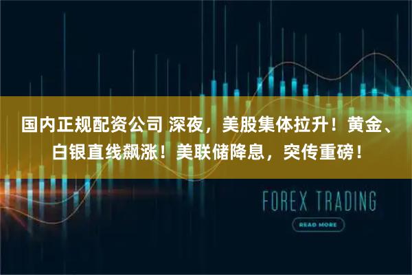国内正规配资公司 深夜，美股集体拉升！黄金、白银直线飙涨！美联储降息，突传重磅！