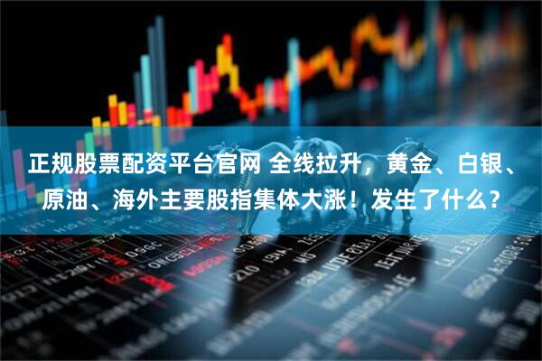正规股票配资平台官网 全线拉升，黄金、白银、原油、海外主要股指集体大涨！发生了什么？