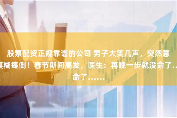 股票配资正规靠谱的公司 男子大笑几声，突然意识模糊瘫倒！春节期间高发，医生：再晚一步就没命了……
